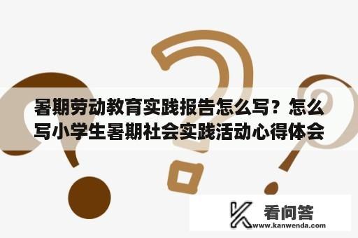 暑期劳动教育实践报告怎么写？怎么写小学生暑期社会实践活动心得体会？