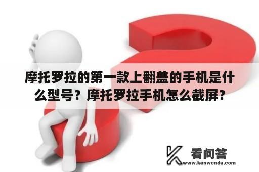 摩托罗拉的第一款上翻盖的手机是什么型号？摩托罗拉手机怎么截屏？