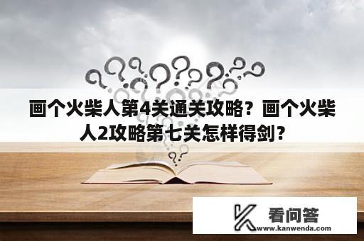 画个火柴人第4关通关攻略？画个火柴人2攻略第七关怎样得剑？