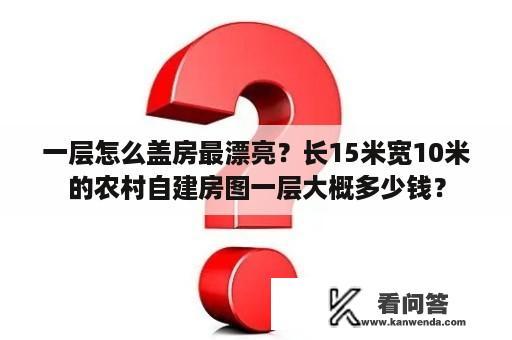 一层怎么盖房最漂亮？长15米宽10米的农村自建房图一层大概多少钱？