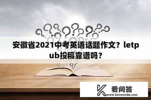 安徽省2021中考英语话题作文？letpub投稿靠谱吗？