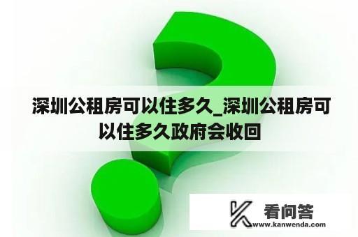  深圳公租房可以住多久_深圳公租房可以住多久政府会收回