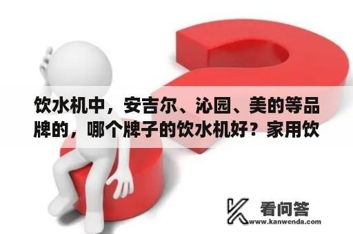 饮水机中，安吉尔、沁园、美的等品牌的，哪个牌子的饮水机好？家用饮水机哪个牌子好？