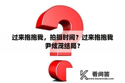 过来抱抱我，拍摄时间？过来抱抱我尹炫茂结局？