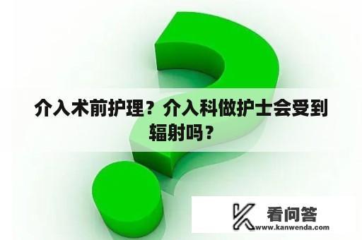 介入术前护理？介入科做护士会受到辐射吗？