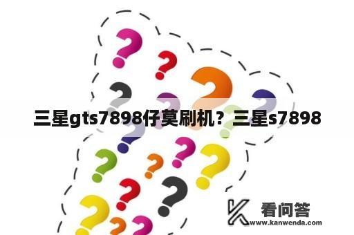 三星gts7898仔莫刷机？三星s7898