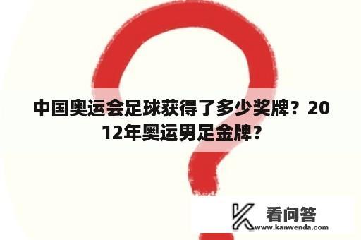 中国奥运会足球获得了多少奖牌？2012年奥运男足金牌？