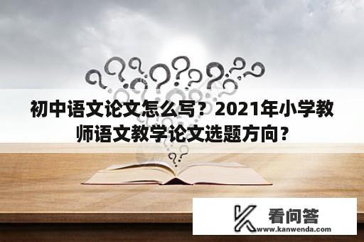 初中语文论文怎么写？2021年小学教师语文教学论文选题方向？