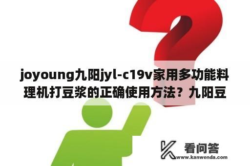 joyoung九阳jyl-c19v家用多功能料理机打豆浆的正确使用方法？九阳豆浆机dj13b-16说明书？