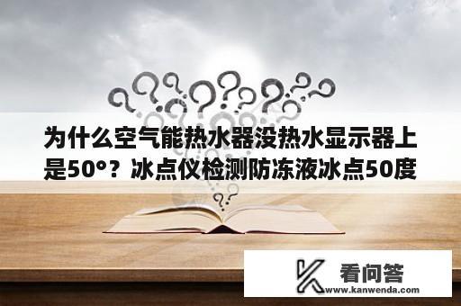 为什么空气能热水器没热水显示器上是50°？冰点仪检测防冻液冰点50度以上，是不是需要更换了，是不是浓度大了？