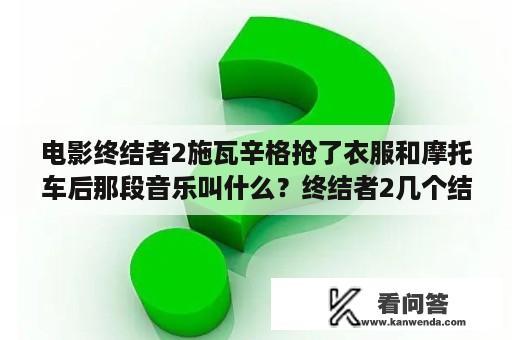 电影终结者2施瓦辛格抢了衣服和摩托车后那段音乐叫什么？终结者2几个结局？