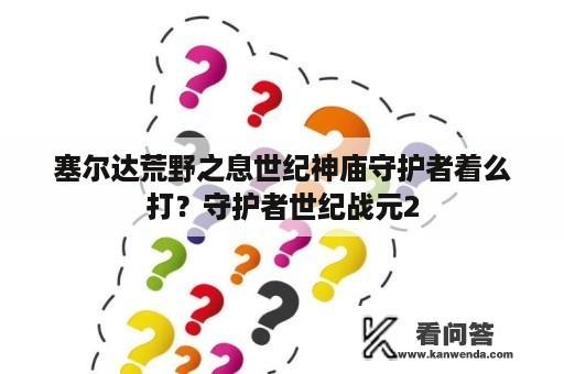 塞尔达荒野之息世纪神庙守护者着么打？守护者世纪战元2