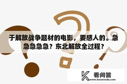 于解放战争题材的电影，要感人的。急急急急急？东北解放全过程？