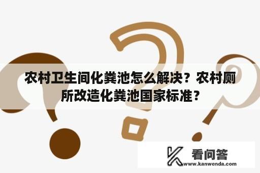 农村卫生间化粪池怎么解决？农村厕所改造化粪池国家标准？