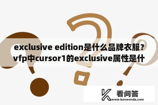 exclusive edition是什么品牌衣服？vfp中cursor1的exclusive属性是什么意思？