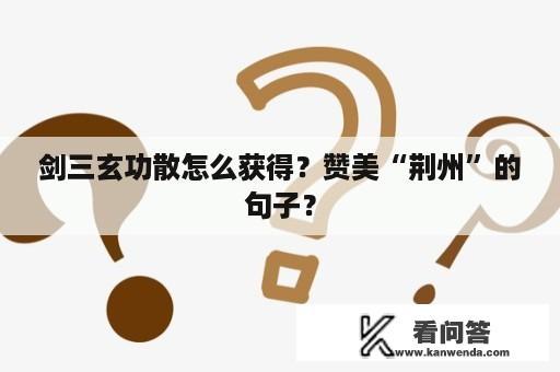 剑三玄功散怎么获得？赞美“荆州”的句子？