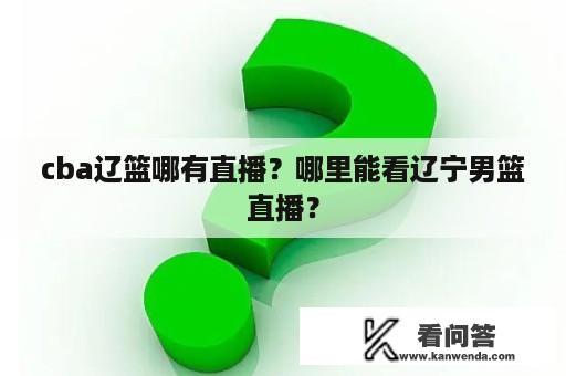 cba辽篮哪有直播？哪里能看辽宁男篮直播？