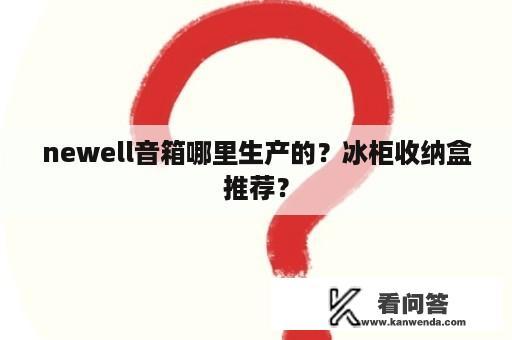 newell音箱哪里生产的？冰柜收纳盒推荐？