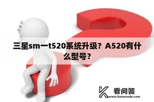 三星sm一t520系统升级？A520有什么型号？