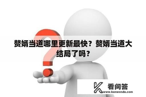 赘婿当道哪里更新最快？赘婿当道大结局了吗？