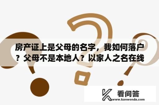 房产证上是父母的名字，我如何落户？父母不是本地人？以家人之名在线播放免费观看