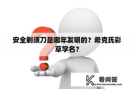 安全剃须刀是哪年发明的？希克氏彩草学名？