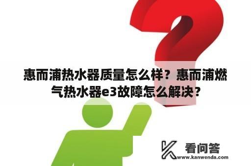 惠而浦热水器质量怎么样？惠而浦燃气热水器e3故障怎么解决？