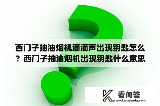 西门子抽油烟机滴滴声出现钥匙怎么？西门子抽油烟机出现钥匙什么意思？