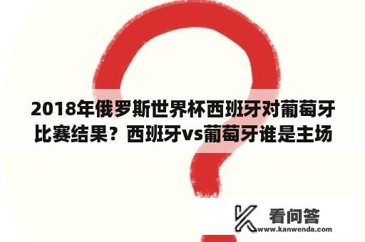 2018年俄罗斯世界杯西班牙对葡萄牙比赛结果？西班牙vs葡萄牙谁是主场？