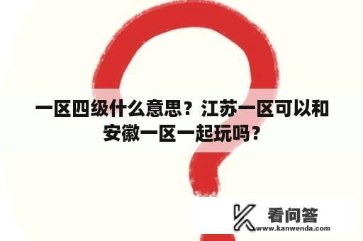 一区四级什么意思？江苏一区可以和安徽一区一起玩吗？