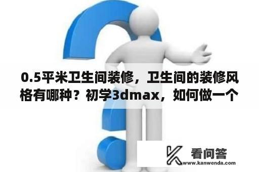 0.5平米卫生间装修，卫生间的装修风格有哪种？初学3dmax，如何做一个卫生间的效果图，求详细步骤？