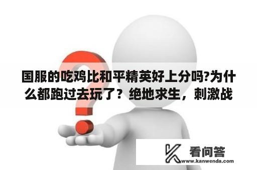 国服的吃鸡比和平精英好上分吗?为什么都跑过去玩了？绝地求生，刺激战场国服如何注册？