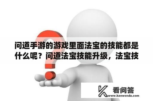 问道手游的游戏里面法宝的技能都是什么呢？问道法宝技能升级，法宝技能怎么升级？