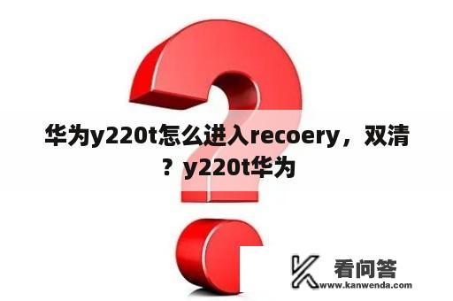 华为y220t怎么进入recoery，双清？y220t华为