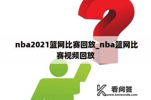  nba2021篮网比赛回放_nba篮网比赛视频回放