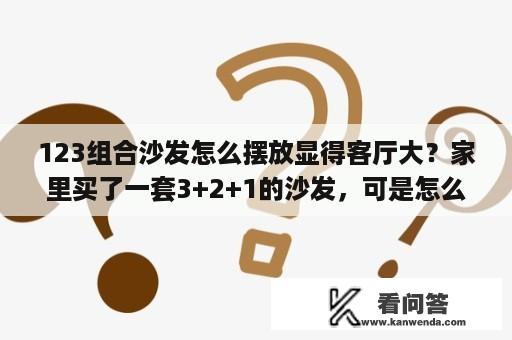 123组合沙发怎么摆放显得客厅大？家里买了一套3+2+1的沙发，可是怎么摆，都不够大气，想知道怎么摆放合适？