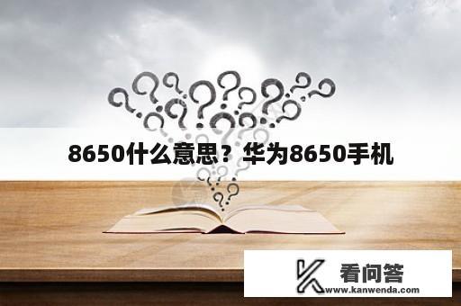 8650什么意思？华为8650手机