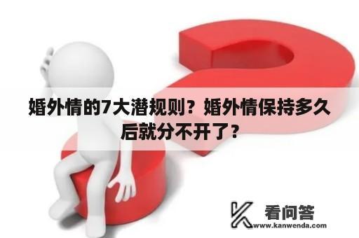 婚外情的7大潜规则？婚外情保持多久后就分不开了？