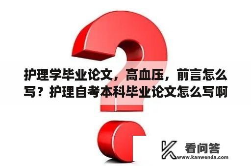 护理学毕业论文，高血压，前言怎么写？护理自考本科毕业论文怎么写啊！跪求？