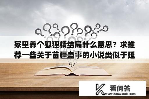 家里养个狐狸精结局什么意思？求推荐一些关于苗疆蛊事的小说类似于延北老九写的通灵密码这样的？