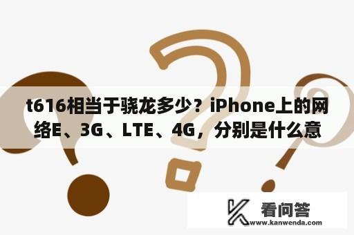 t616相当于骁龙多少？iPhone上的网络E、3G、LTE、4G，分别是什么意思？