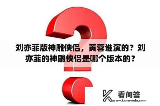 刘亦菲版神雕侠侣，黄蓉谁演的？刘亦菲的神雕侠侣是哪个版本的？