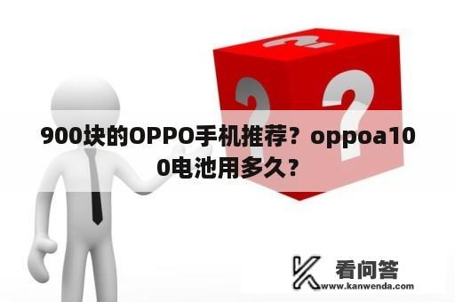 900块的OPPO手机推荐？oppoa100电池用多久？