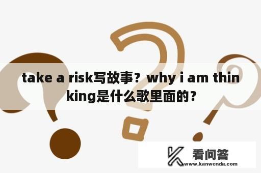 take a risk写故事？why i am thinking是什么歌里面的？