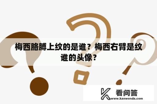 梅西胳膊上纹的是谁？梅西右臂是纹谁的头像？