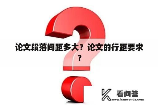 论文段落间距多大？论文的行距要求？