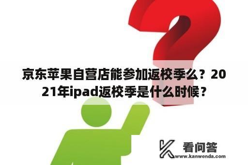 京东苹果自营店能参加返校季么？2021年ipad返校季是什么时候？