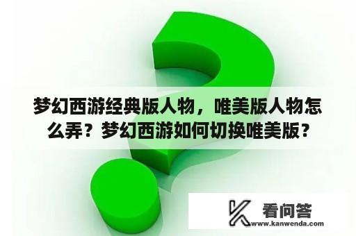 梦幻西游经典版人物，唯美版人物怎么弄？梦幻西游如何切换唯美版？