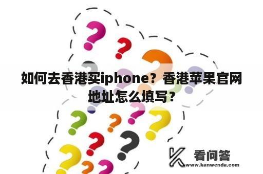 如何去香港买iphone？香港苹果官网地址怎么填写？