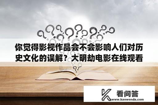 你觉得影视作品会不会影响人们对历史文化的误解？大明劫电影在线观看